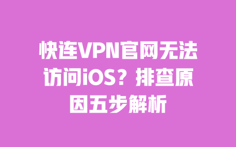 快连VPN官网无法访问iOS?排查原因五步解析 一