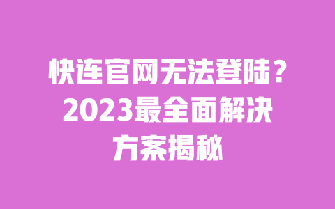 快连官网无法登陆?2023最全面解决方案揭秘 一