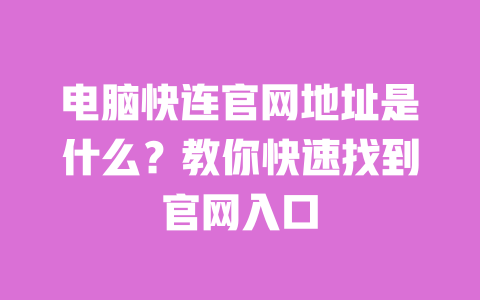 电脑快连官网地址是什么?教你快速找到官网入口 一