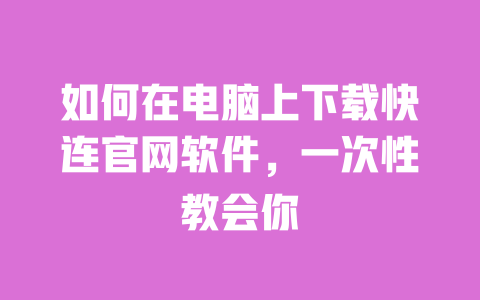 如何在电脑上下载快连官网软件,一次性教会你 一