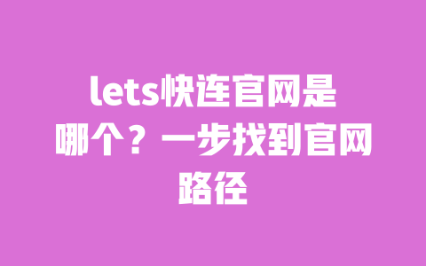 lets快连官网是哪个?一步找到官网路径 一