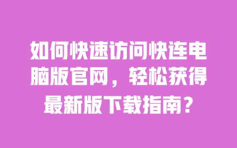 如何快速访问快连电脑版官网，轻松获得最新版下载指南？ 一
