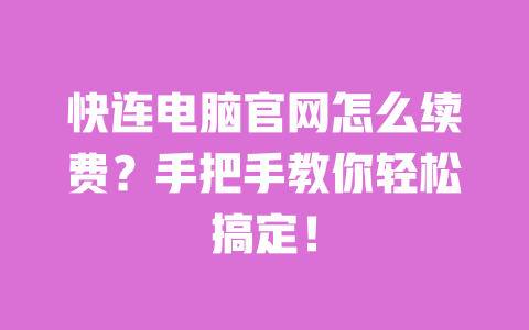 快连电脑官网怎么续费?手把手教你轻松搞定! 一