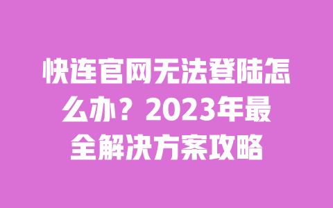 快连官网无法登陆怎么办?2023年最全解决方案攻略 一