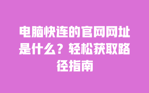 电脑快连的官网网址是什么?轻松获取路径指南 一