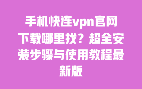 手机快连vpn官网下载哪里找？超全安装步骤与使用教程最新版 一