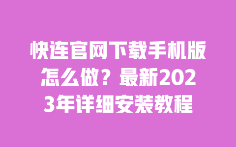 快连官网下载手机版怎么做?最新2023年详细安装教程 一
