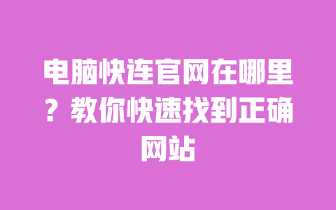 电脑快连官网在哪里?教你快速找到正确网站 一