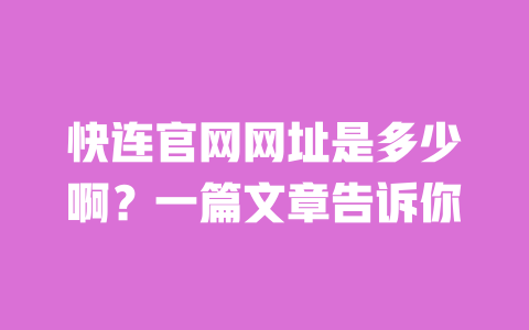 快连官网网址是多少啊?一篇文章告诉你 一