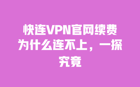 快连VPN官网续费为什么连不上，一探究竟 一