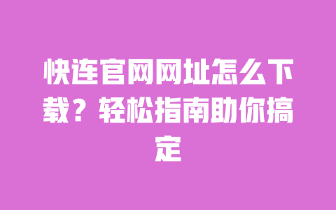 快连官网网址怎么下载？轻松指南助你搞定 一