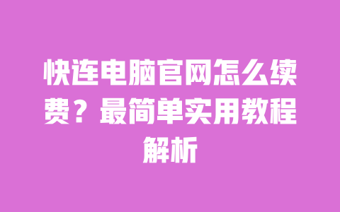 快连电脑官网怎么续费？最简单实用教程解析 一