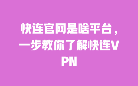 快连官网是啥平台,一步教你了解快连VPN 一