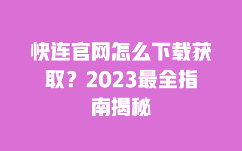 快连官网怎么下载获取?2023最全指南揭秘 一