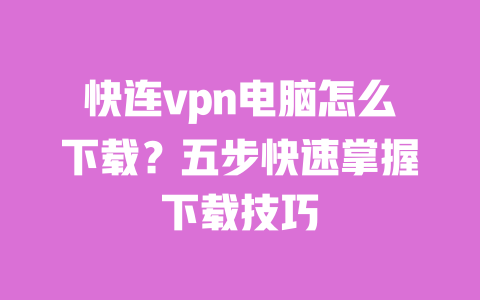 快连vpn电脑怎么下载?五步快速掌握下载技巧 一