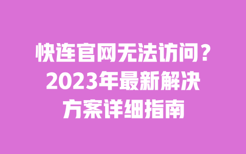 快连官网无法访问?2023年最新解决方案详细指南 一