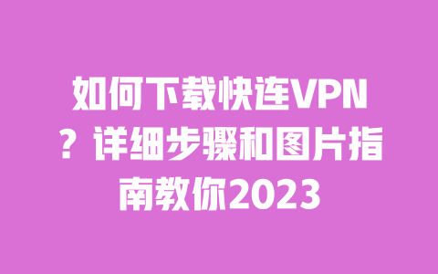 如何下载快连VPN?详细步骤和图片指南教你2023 一