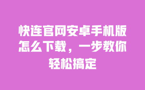 快连官网安卓手机版怎么下载,一步教你轻松搞定 一