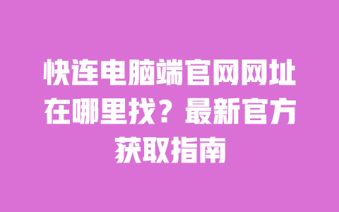 快连电脑端官网网址在哪里找?最新官方获取指南 一