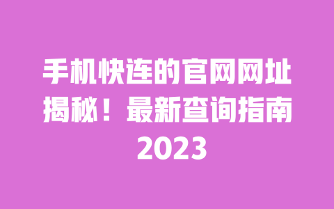 手机快连的官网网址揭秘!最新查询指南 2023 一