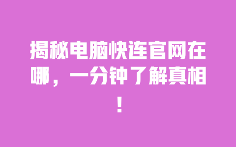 揭秘电脑快连官网在哪，一分钟了解真相！ 一