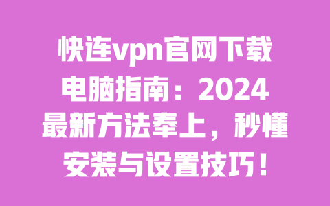 快连vpn官网下载电脑指南:2024最新方法奉上,秒懂安装与设置技巧! 一