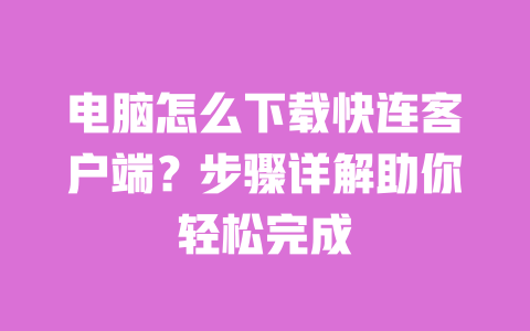 电脑怎么下载快连客户端?步骤详解助你轻松完成 一