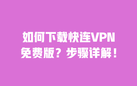 如何下载快连VPN免费版？步骤详解！ 一