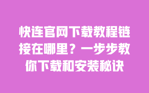 快连官网下载教程链接在哪里?一步步教你下载和安装秘诀 一