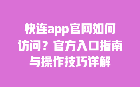 快连app官网如何访问？官方入口指南与操作技巧详解 一