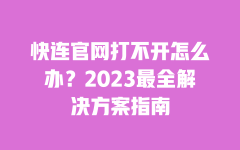 快连官网打不开怎么办？2023最全解决方案指南 一