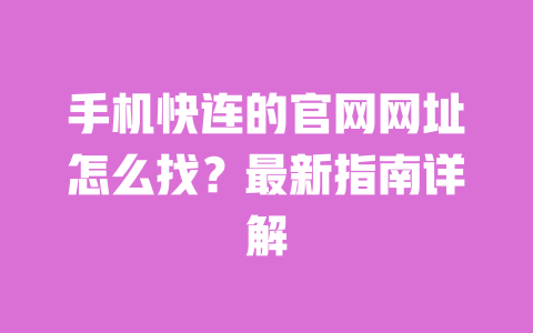 手机快连的官网网址怎么找?最新指南详解 一