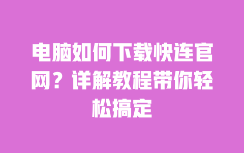 电脑如何下载快连官网？详解教程带你轻松搞定 一