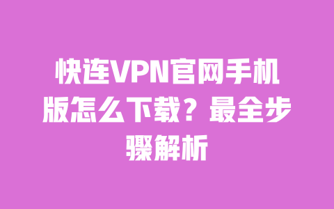 快连VPN官网手机版怎么下载?最全步骤解析 一