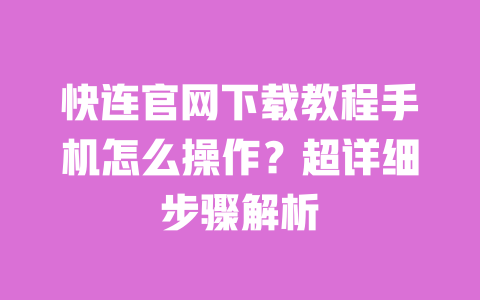 快连官网下载教程手机怎么操作？超详细步骤解析 一