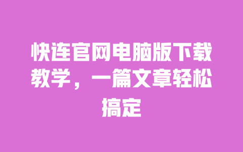 快连官网电脑版下载教学，一篇文章轻松搞定 一