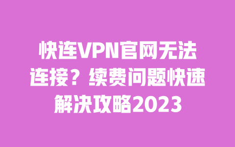 快连VPN官网无法连接?续费问题快速解决攻略2023 一