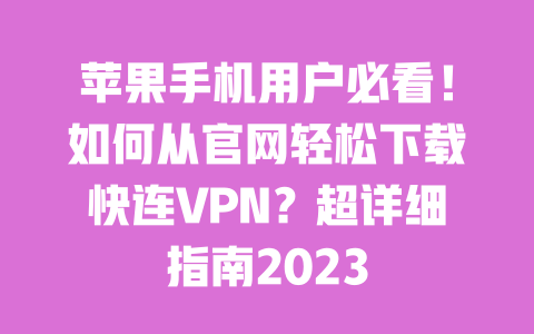 苹果手机用户必看！如何从官网轻松下载快连VPN？超详细指南2023 一