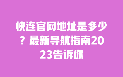 快连官网地址是多少?最新导航指南2023告诉你 一