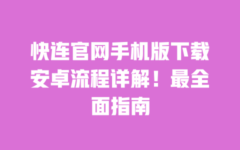 快连官网手机版下载安卓流程详解!最全面指南 一