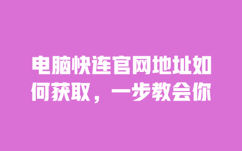 电脑快连官网地址如何获取，一步教会你 一
