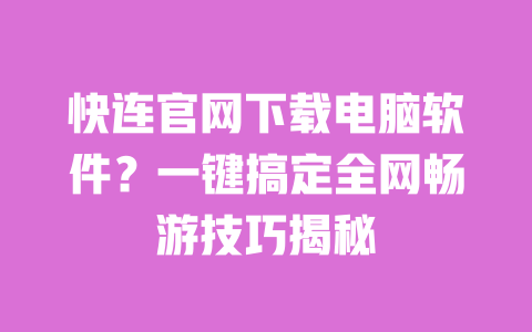 快连官网下载电脑软件？一键搞定全网畅游技巧揭秘 一