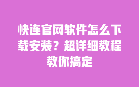 快连官网软件怎么下载安装？超详细教程教你搞定 一