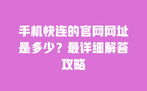 手机快连的官网网址是多少？最详细解答攻略 一
