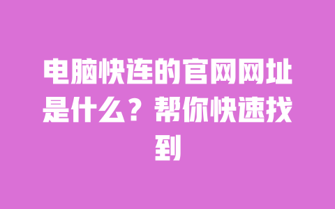 电脑快连的官网网址是什么?帮你快速找到 一