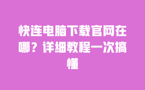 快连电脑下载官网在哪?详细教程一次搞懂 一